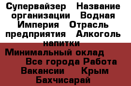 Супервайзер › Название организации ­ Водная Империя › Отрасль предприятия ­ Алкоголь, напитки › Минимальный оклад ­ 25 000 - Все города Работа » Вакансии   . Крым,Бахчисарай